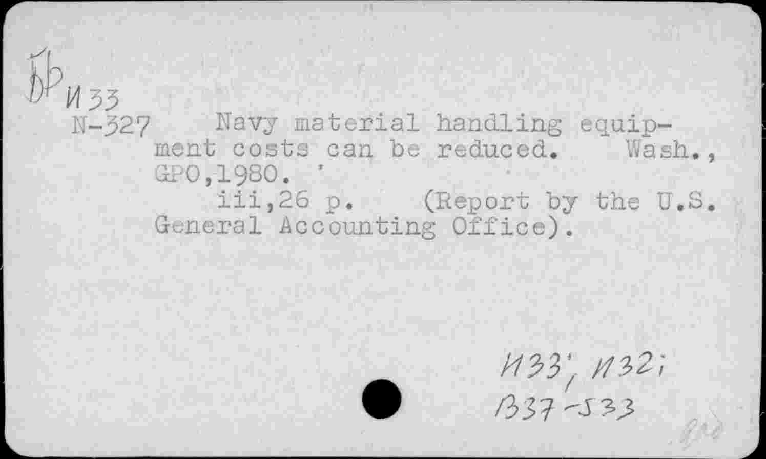 ﻿N-327 Navy material handling equipment costs can be reduced. Wash., GP0,1980. ’
iii,26 p. (Report by the U.S. General Accounting Office).
/^^3^ /7.32/
/337 <^3